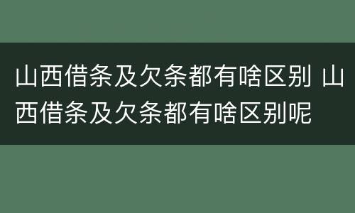 山西借条及欠条都有啥区别 山西借条及欠条都有啥区别呢