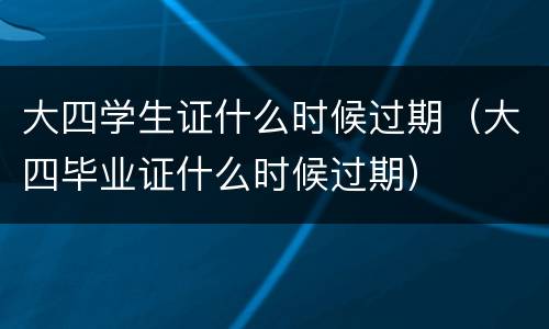 大四学生证什么时候过期（大四毕业证什么时候过期）