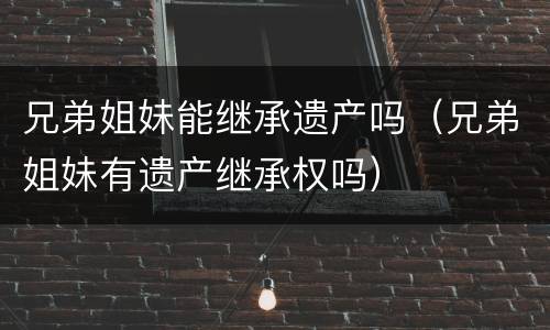 兄弟姐妹能继承遗产吗（兄弟姐妹有遗产继承权吗）