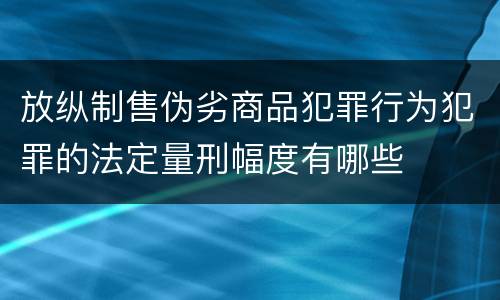 放纵制售伪劣商品犯罪行为犯罪的法定量刑幅度有哪些