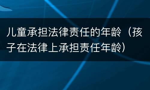 儿童承担法律责任的年龄（孩子在法律上承担责任年龄）