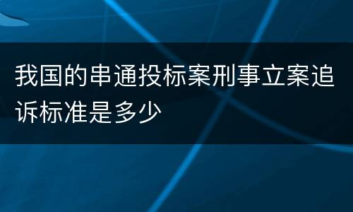 我国的串通投标案刑事立案追诉标准是多少