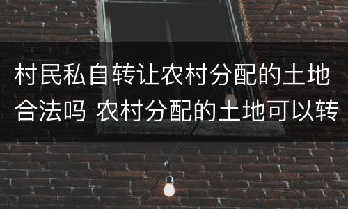 村民私自转让农村分配的土地合法吗 农村分配的土地可以转让使用权吗
