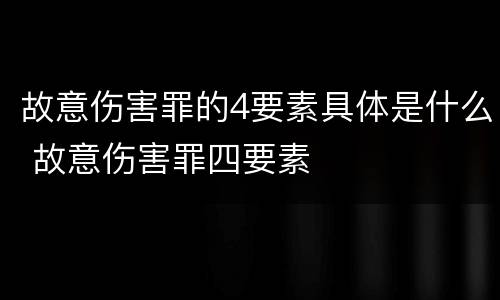 故意伤害罪的4要素具体是什么 故意伤害罪四要素