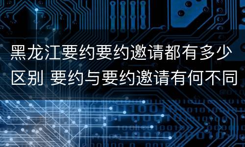 黑龙江要约要约邀请都有多少区别 要约与要约邀请有何不同