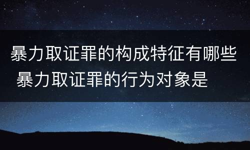 暴力取证罪的构成特征有哪些 暴力取证罪的行为对象是