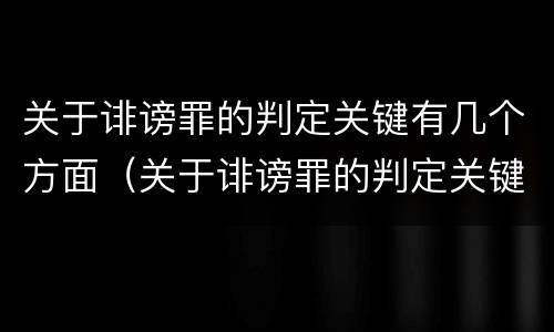 关于诽谤罪的判定关键有几个方面（关于诽谤罪的判定关键有几个方面的内容）