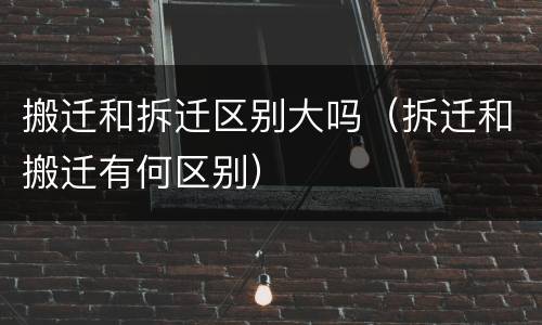 搬迁和拆迁区别大吗（拆迁和搬迁有何区别）