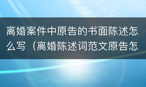 离婚案件中原告的书面陈述怎么写（离婚陈述词范文原告怎么写）
