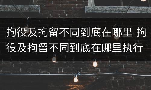 拘役及拘留不同到底在哪里 拘役及拘留不同到底在哪里执行