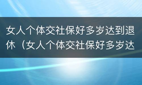 女人个体交社保好多岁达到退休（女人个体交社保好多岁达到退休金）