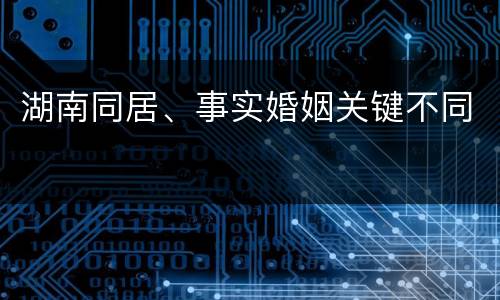 湖南同居、事实婚姻关键不同