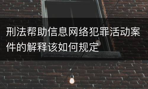 刑法帮助信息网络犯罪活动案件的解释该如何规定