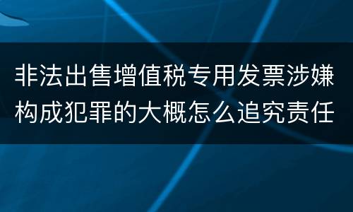 非法出售增值税专用发票涉嫌构成犯罪的大概怎么追究责任
