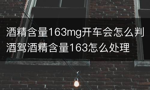 酒精含量163mg开车会怎么判 酒驾酒精含量163怎么处理