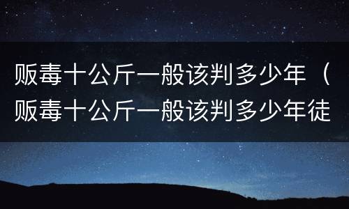 贩毒十公斤一般该判多少年（贩毒十公斤一般该判多少年徒刑）