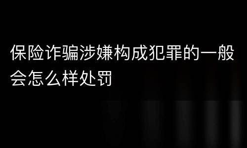 保险诈骗涉嫌构成犯罪的一般会怎么样处罚