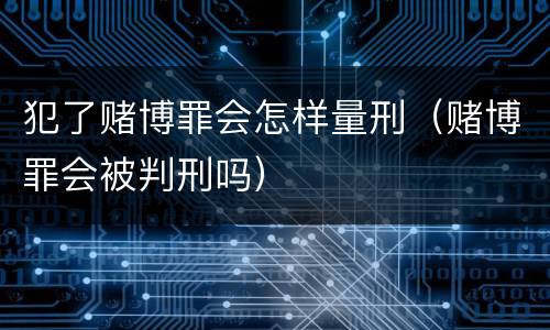 犯了赌博罪会怎样量刑（赌博罪会被判刑吗）