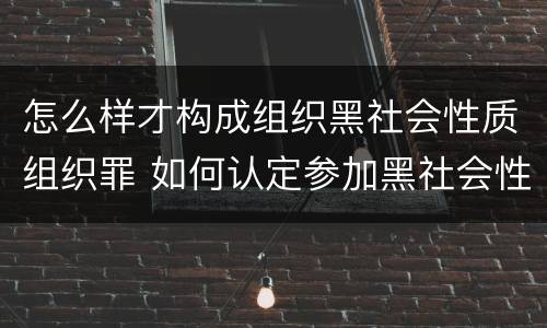 怎么样才构成组织黑社会性质组织罪 如何认定参加黑社会性质组织罪