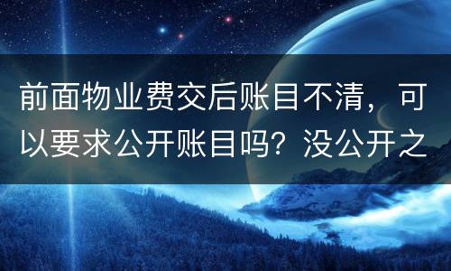 前面物业费交后账目不清，可以要求公开账目吗？没公开之前可以拒交物业费吗