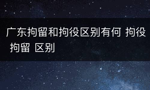 广东拘留和拘役区别有何 拘役 拘留 区别