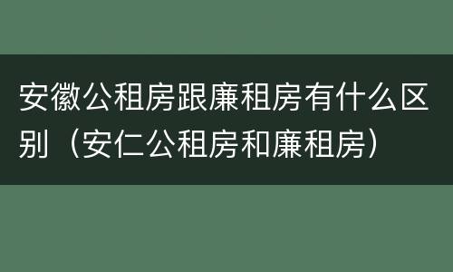 安徽公租房跟廉租房有什么区别（安仁公租房和廉租房）