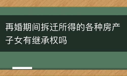 再婚期间拆迁所得的各种房产子女有继承权吗