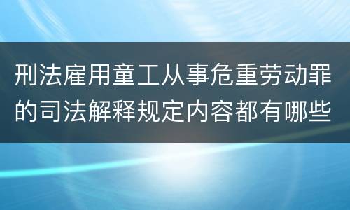 刑法雇用童工从事危重劳动罪的司法解释规定内容都有哪些