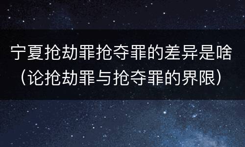 宁夏抢劫罪抢夺罪的差异是啥（论抢劫罪与抢夺罪的界限）