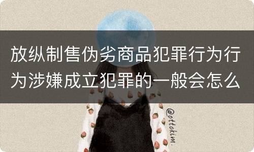 放纵制售伪劣商品犯罪行为行为涉嫌成立犯罪的一般会怎么量刑