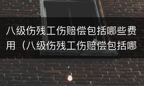八级伤残工伤赔偿包括哪些费用（八级伤残工伤赔偿包括哪些费用和费用）