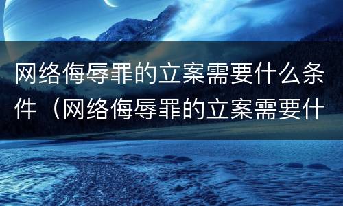 网络侮辱罪的立案需要什么条件（网络侮辱罪的立案需要什么条件才能立案）