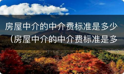 房屋中介的中介费标准是多少（房屋中介的中介费标准是多少呢）