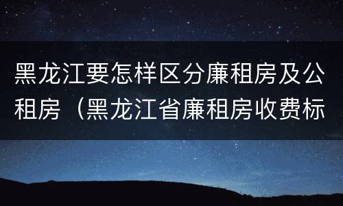 黑龙江要怎样区分廉租房及公租房（黑龙江省廉租房收费标准是多少）