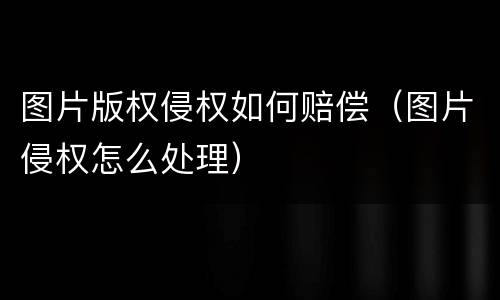 图片版权侵权如何赔偿（图片侵权怎么处理）