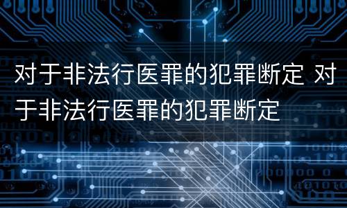 对于非法行医罪的犯罪断定 对于非法行医罪的犯罪断定