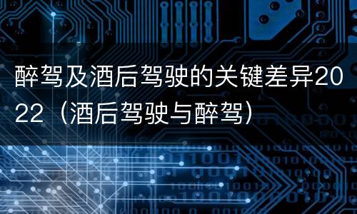 醉驾及酒后驾驶的关键差异2022（酒后驾驶与醉驾）