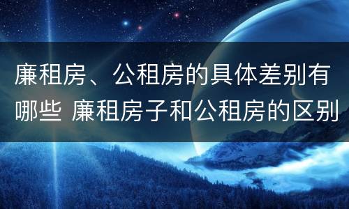 廉租房、公租房的具体差别有哪些 廉租房子和公租房的区别