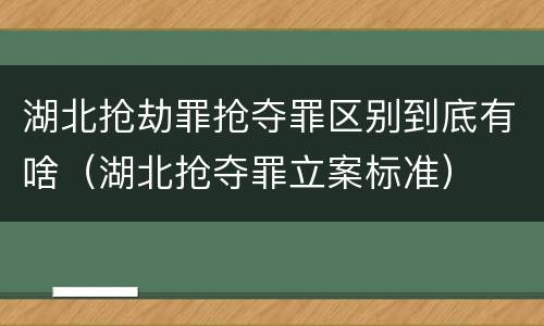 湖北抢劫罪抢夺罪区别到底有啥（湖北抢夺罪立案标准）