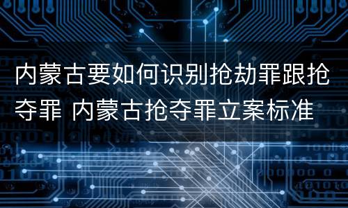 内蒙古要如何识别抢劫罪跟抢夺罪 内蒙古抢夺罪立案标准