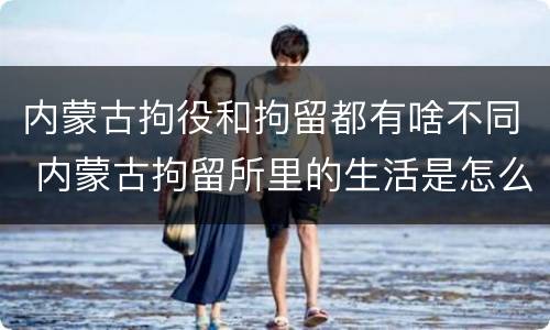 内蒙古拘役和拘留都有啥不同 内蒙古拘留所里的生活是怎么样的
