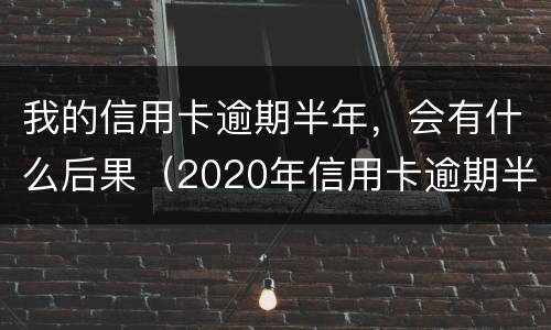 我的信用卡逾期半年，会有什么后果（2020年信用卡逾期半年）