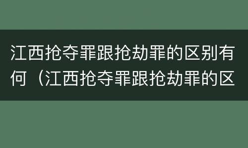 江西抢夺罪跟抢劫罪的区别有何（江西抢夺罪跟抢劫罪的区别有何不同）