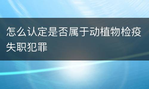 怎么认定是否属于动植物检疫失职犯罪