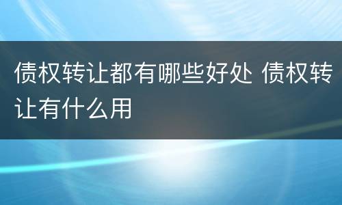 债权转让都有哪些好处 债权转让有什么用
