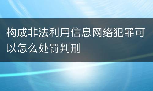 构成非法利用信息网络犯罪可以怎么处罚判刑