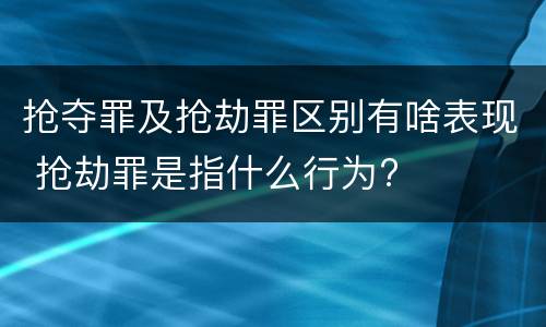 抢夺罪及抢劫罪区别有啥表现 抢劫罪是指什么行为?