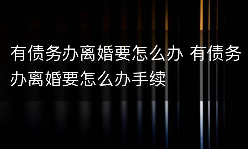 有债务办离婚要怎么办 有债务办离婚要怎么办手续