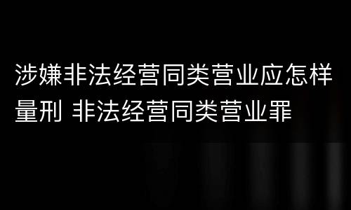 涉嫌非法经营同类营业应怎样量刑 非法经营同类营业罪