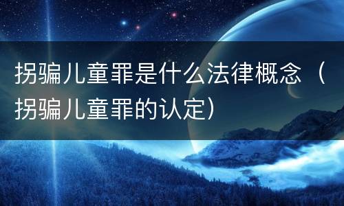 拐骗儿童罪是什么法律概念（拐骗儿童罪的认定）